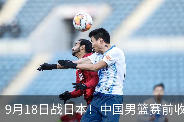 9月18日战日本！中国男篮赛前收获3大喜讯，日媒：64年后重返决赛